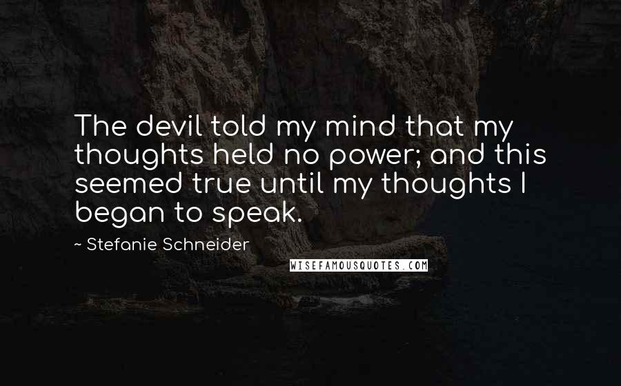 Stefanie Schneider quotes: The devil told my mind that my thoughts held no power; and this seemed true until my thoughts I began to speak.