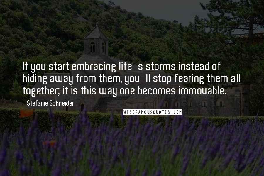 Stefanie Schneider quotes: If you start embracing life's storms instead of hiding away from them, you'll stop fearing them all together; it is this way one becomes immovable.