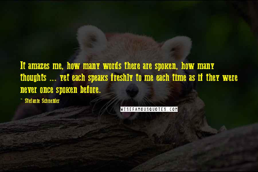 Stefanie Schneider quotes: It amazes me, how many words there are spoken, how many thoughts ... yet each speaks freshly to me each time as if they were never once spoken before.