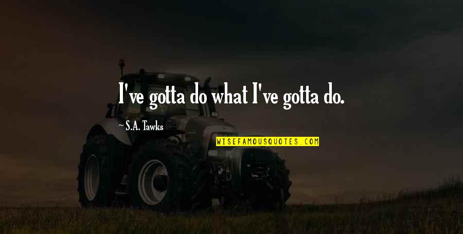 Stefanie Sherk Quotes By S.A. Tawks: I've gotta do what I've gotta do. Stefanie Sherk Quotes By S.A. Tawks: I've gotta do what I've gotta do.