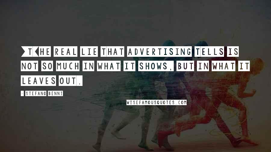 Stefano Benni quotes: [T]he real lie that advertising tells is not so much in what it shows, but in what it leaves out.