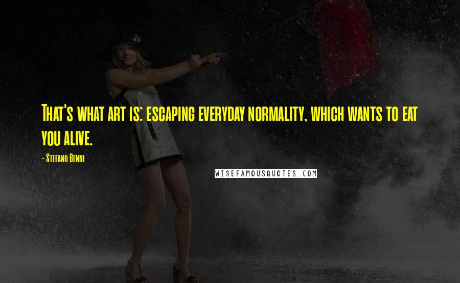 Stefano Benni quotes: That's what art is: escaping everyday normality, which wants to eat you alive.