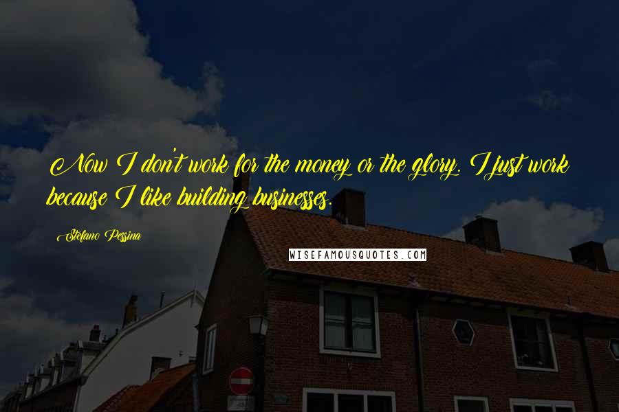 Stefano Pessina quotes: Now I don't work for the money or the glory. I just work because I like building businesses.