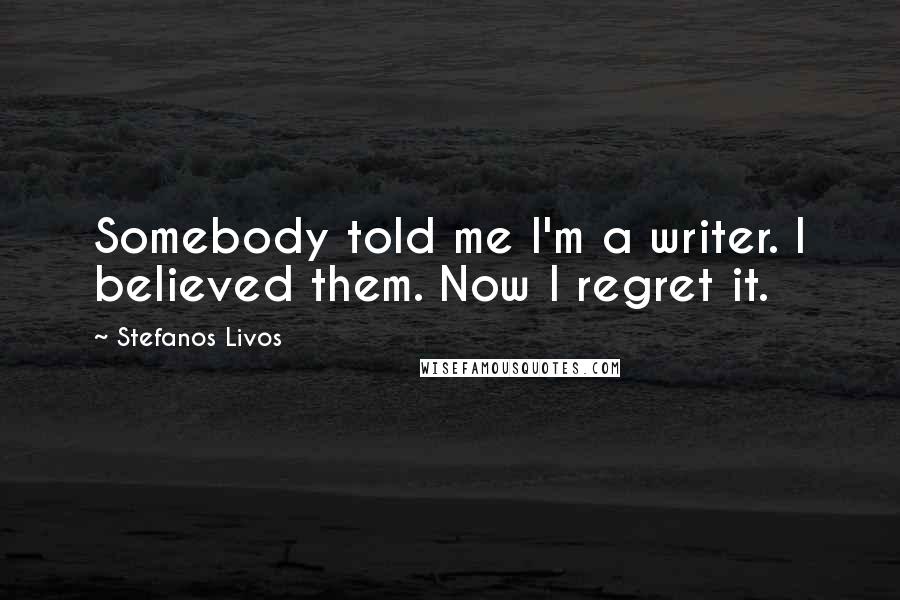 Stefanos Livos quotes: Somebody told me I'm a writer. I believed them. Now I regret it.