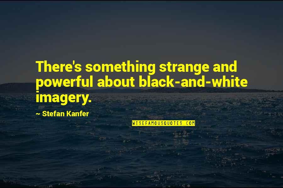 Stefan's Quotes By Stefan Kanfer: There's something strange and powerful about black-and-white imagery.