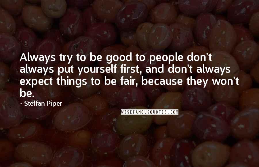 Steffan Piper quotes: Always try to be good to people don't always put yourself first, and don't always expect things to be fair, because they won't be.