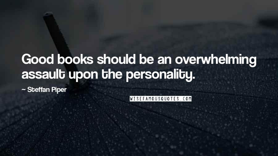 Steffan Piper quotes: Good books should be an overwhelming assault upon the personality.