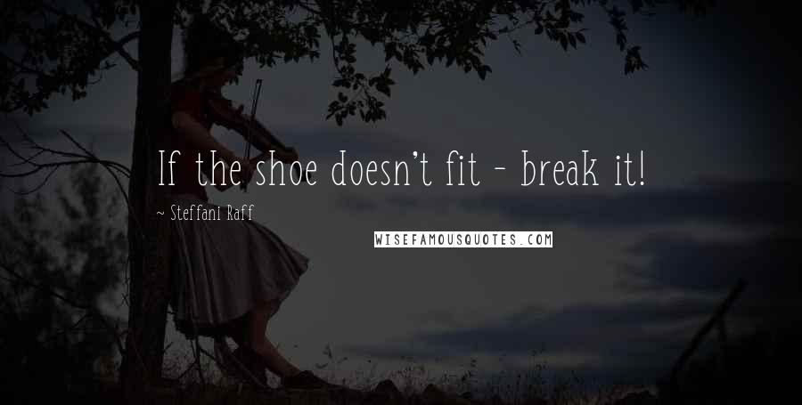 Steffani Raff quotes: If the shoe doesn't fit - break it!