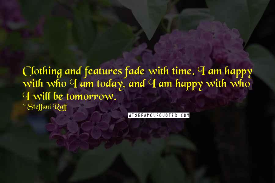 Steffani Raff quotes: Clothing and features fade with time. I am happy with who I am today, and I am happy with who I will be tomorrow.