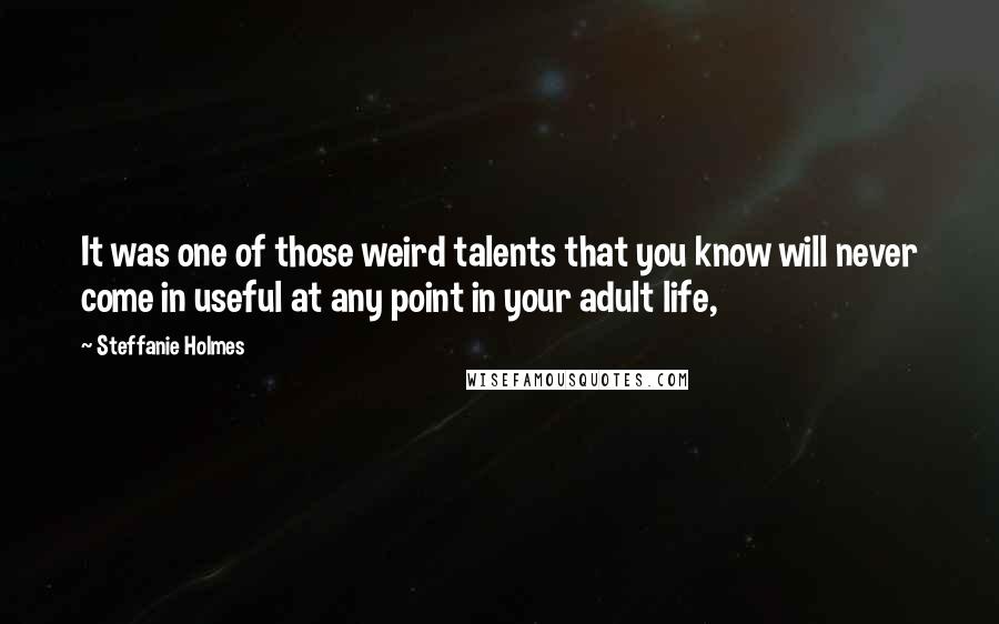 Steffanie Holmes quotes: It was one of those weird talents that you know will never come in useful at any point in your adult life,