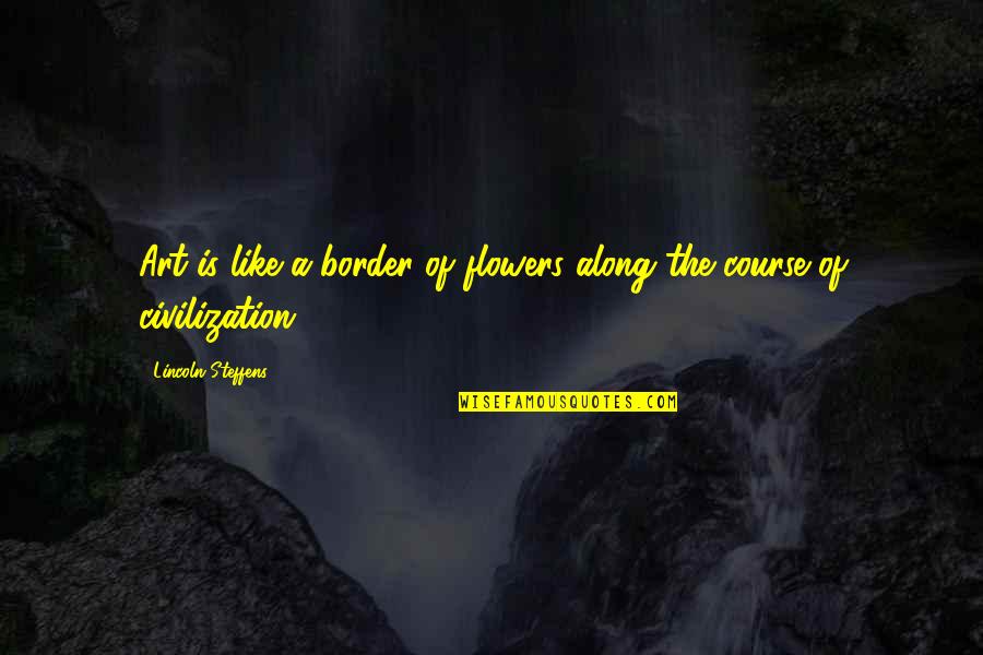 Steffens Quotes By Lincoln Steffens: Art is like a border of flowers along Steffens Quotes By Lincoln Steffens: Art is like a border of flowers along