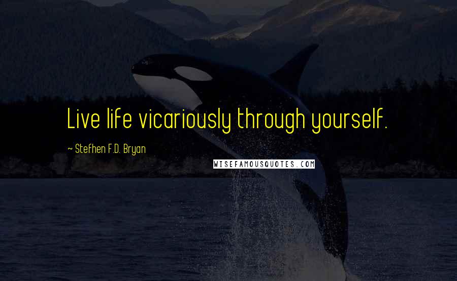 Stefhen F.D. Bryan quotes: Live life vicariously through yourself.