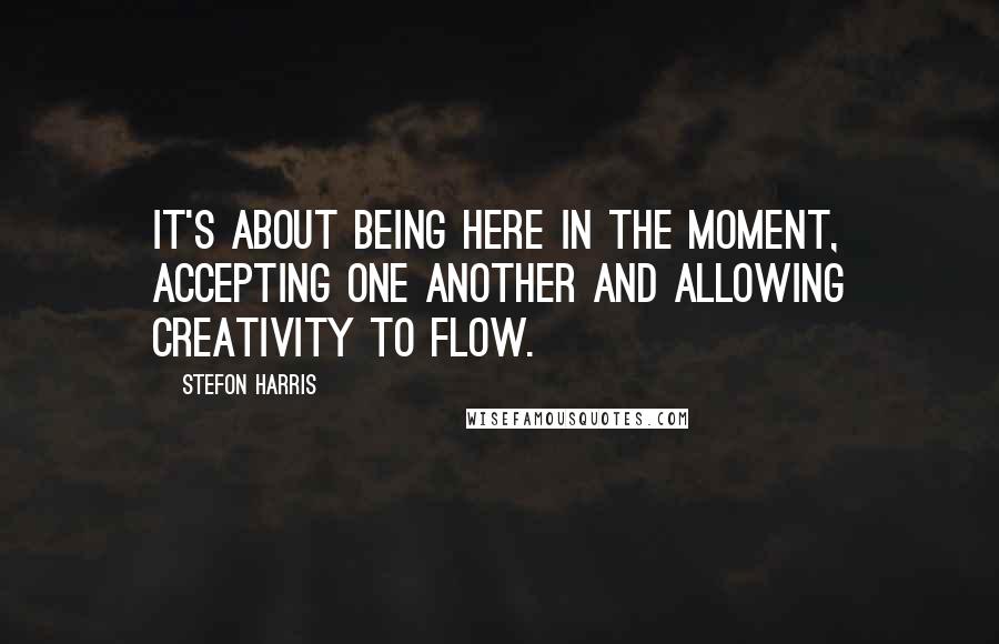 Stefon Harris quotes: It's about being here in the moment, accepting one another and allowing creativity to flow.