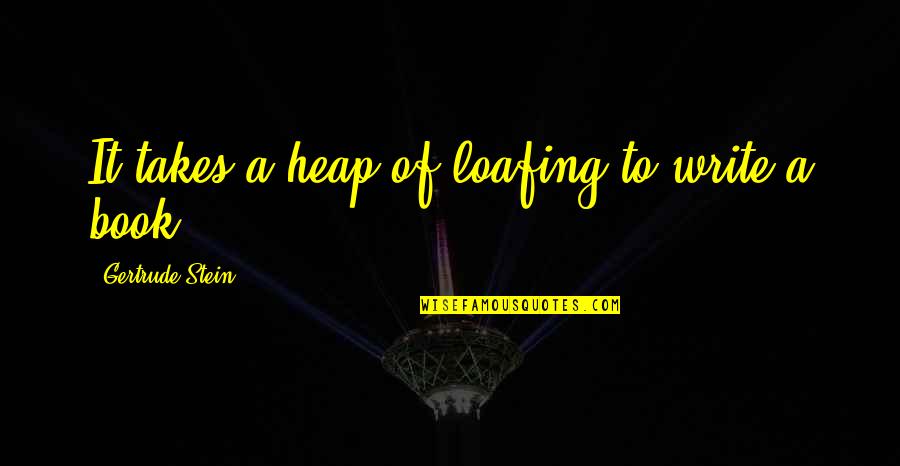 Stein Gertrude Quotes By Gertrude Stein: It takes a heap of loafing to write Stein Gertrude Quotes By Gertrude Stein: It takes a heap of loafing to write