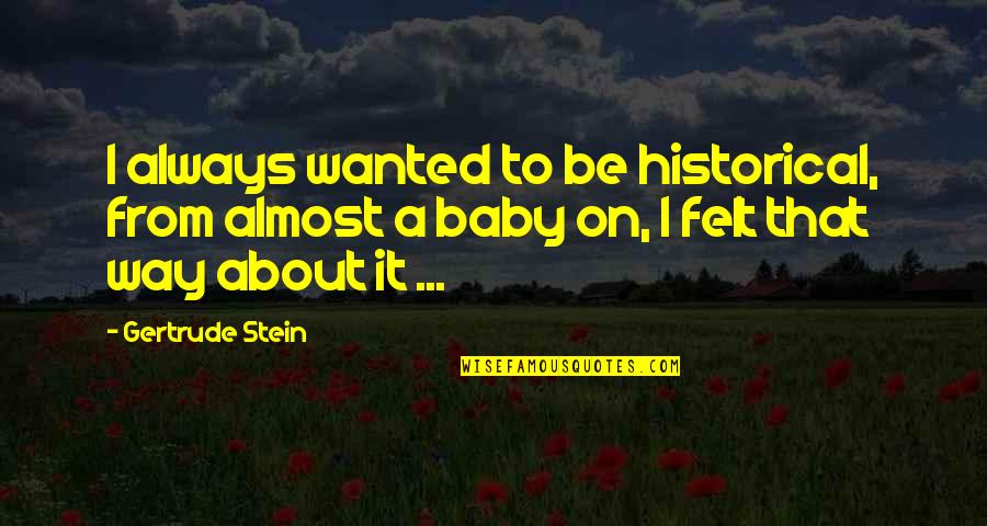 Stein Gertrude Quotes By Gertrude Stein: I always wanted to be historical, from almost Stein Gertrude Quotes By Gertrude Stein: I always wanted to be historical, from almost