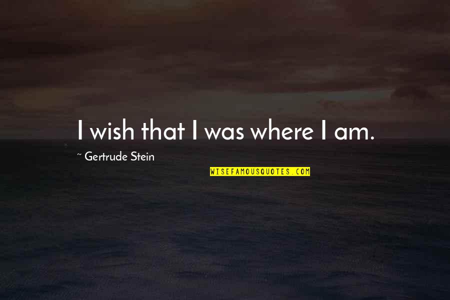 Stein Gertrude Quotes By Gertrude Stein: I wish that I was where I am. Stein Gertrude Quotes By Gertrude Stein: I wish that I was where I am.