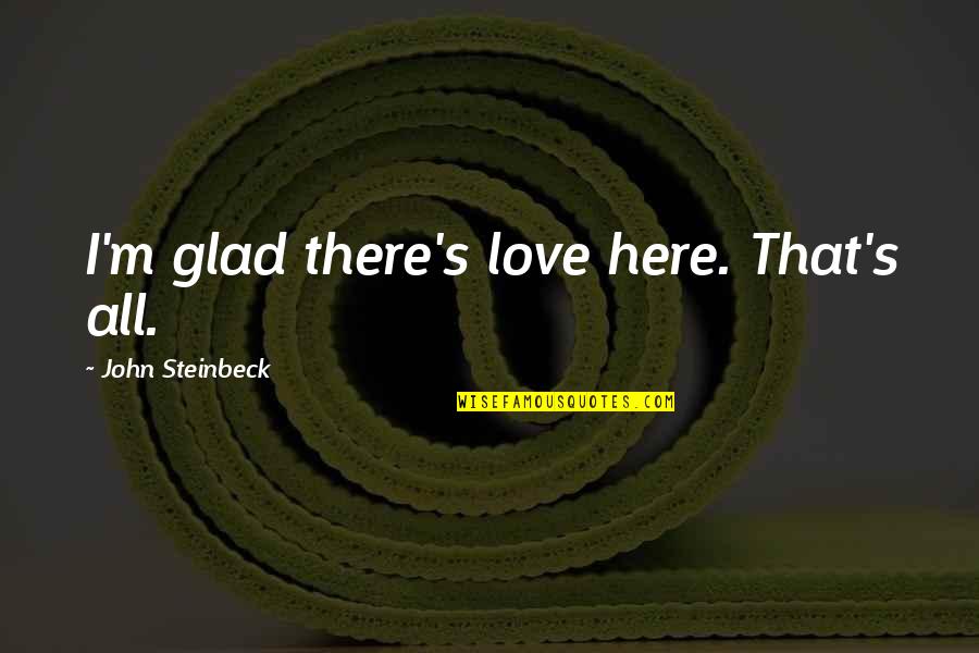 Steinbeck's Quotes By John Steinbeck: I'm glad there's love here. That's all. Steinbeck's Quotes By John Steinbeck: I'm glad there's love here. That's all.
