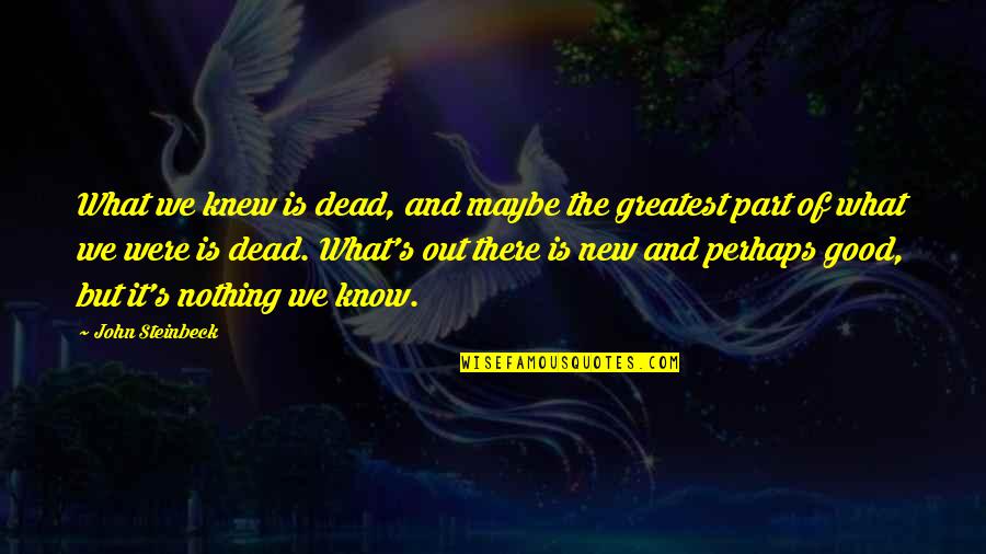 Steinbeck's Quotes By John Steinbeck: What we knew is dead, and maybe the Steinbeck's Quotes By John Steinbeck: What we knew is dead, and maybe the