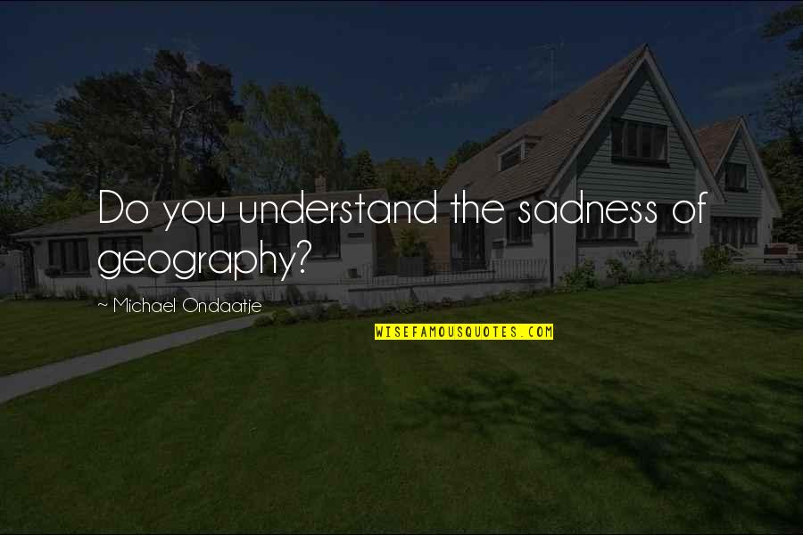 Steinberg Ice Quotes By Michael Ondaatje: Do you understand the sadness of geography? Steinberg Ice Quotes By Michael Ondaatje: Do you understand the sadness of geography?