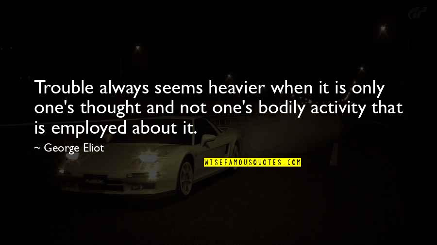 Steinbrugge Thomas Quotes By George Eliot: Trouble always seems heavier when it is only Steinbrugge Thomas Quotes By George Eliot: Trouble always seems heavier when it is only