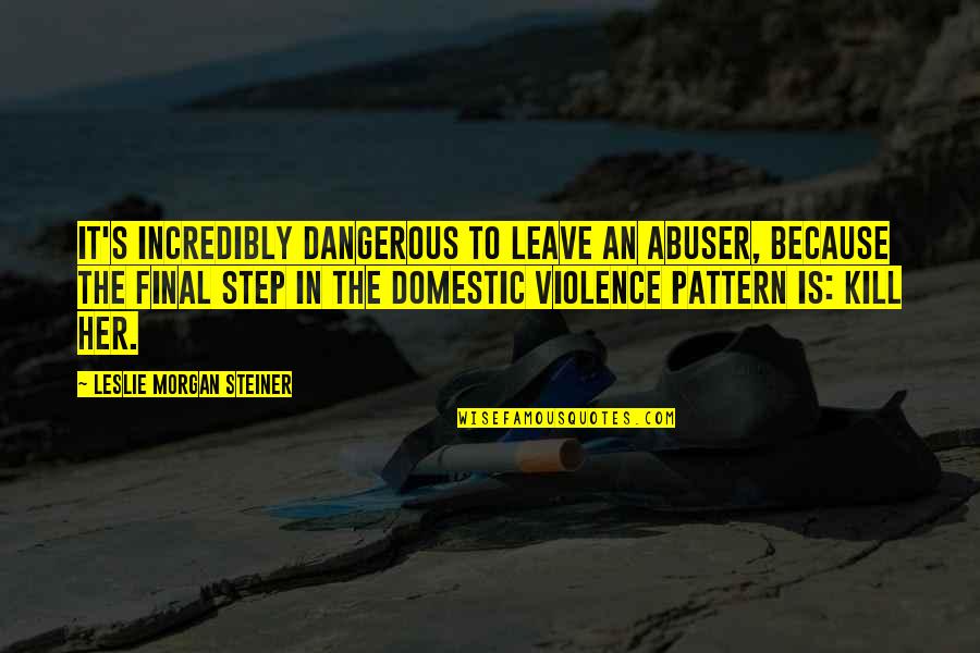 Steiner's Quotes By Leslie Morgan Steiner: It's incredibly dangerous to leave an abuser, because