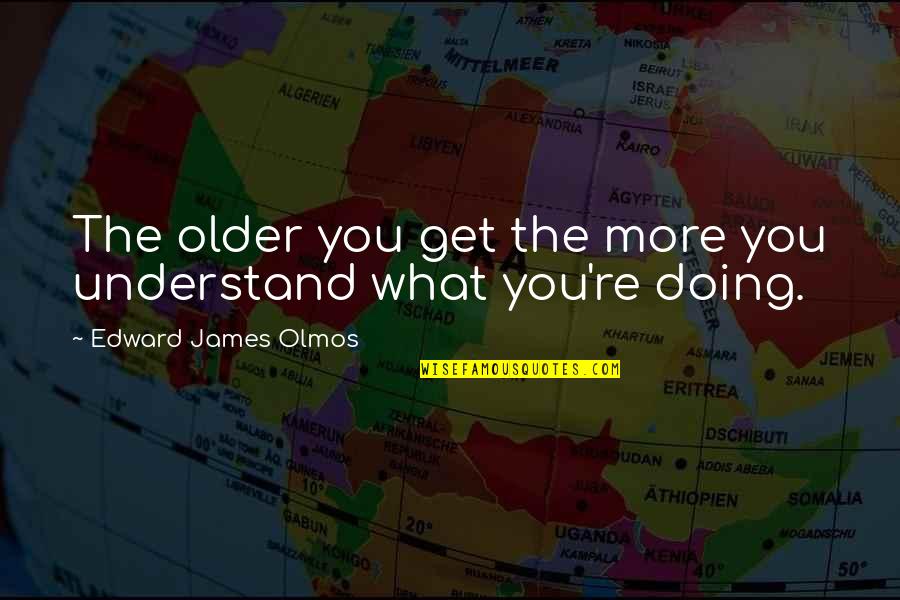 Steinhart Quotes By Edward James Olmos: The older you get the more you understand Steinhart Quotes By Edward James Olmos: The older you get the more you understand