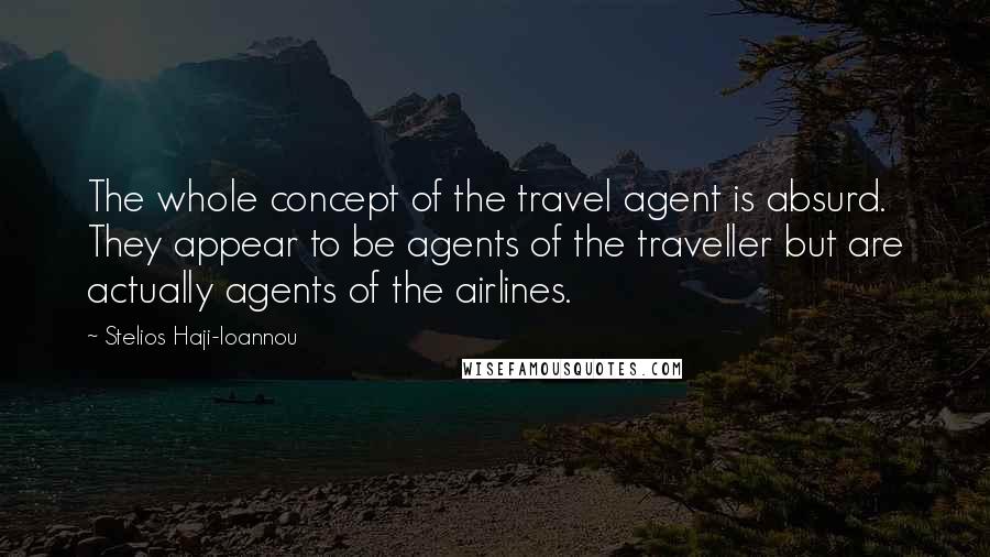 Stelios Haji-Ioannou quotes: The whole concept of the travel agent is absurd. They appear to be agents of the traveller but are actually agents of the airlines.