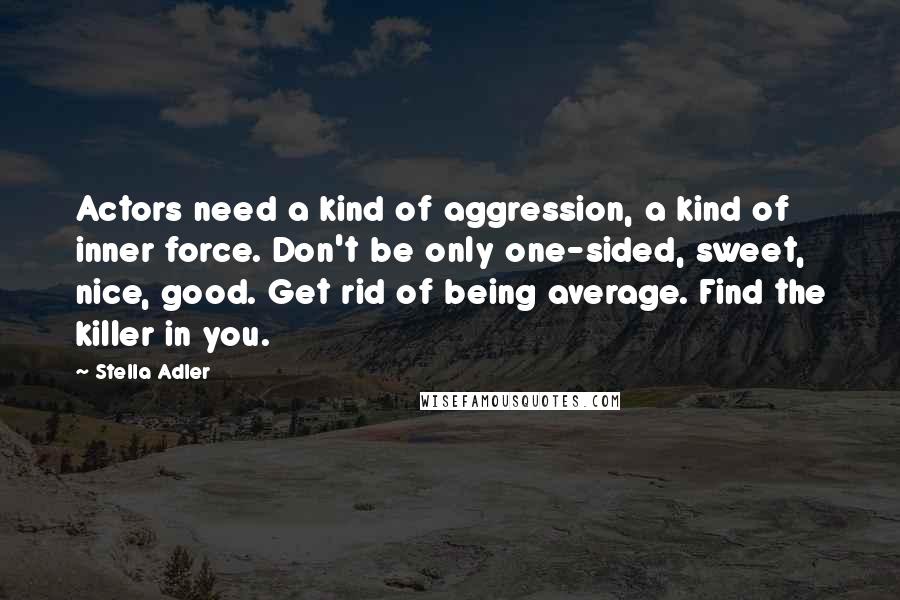 Stella Adler quotes: Actors need a kind of aggression, a kind of inner force. Don't be only one-sided, sweet, nice, good. Get rid of being average. Find the killer in you.