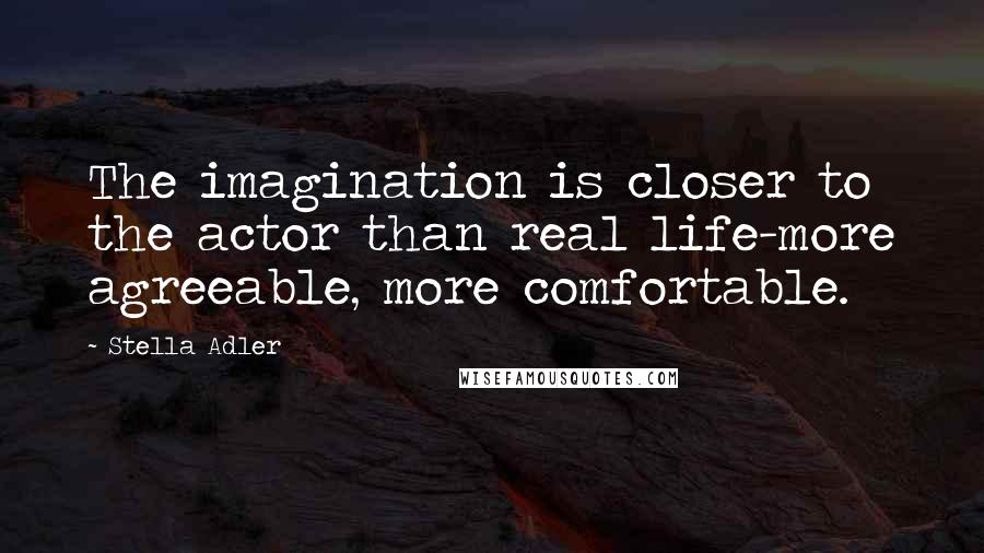 Stella Adler quotes: The imagination is closer to the actor than real life-more agreeable, more comfortable.