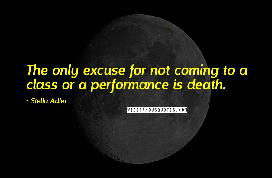 Stella Adler quotes: The only excuse for not coming to a class or a performance is death.