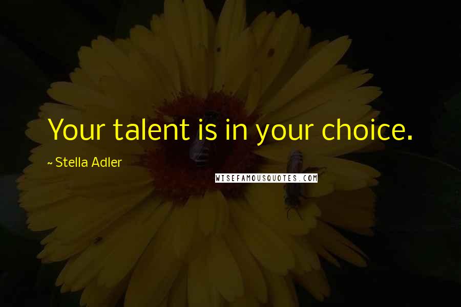 Stella Adler quotes: Your talent is in your choice.