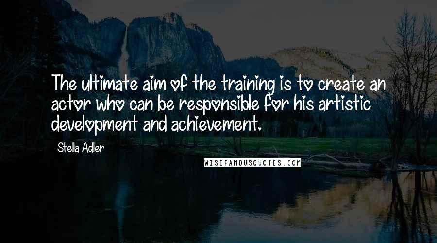 Stella Adler quotes: The ultimate aim of the training is to create an actor who can be responsible for his artistic development and achievement.