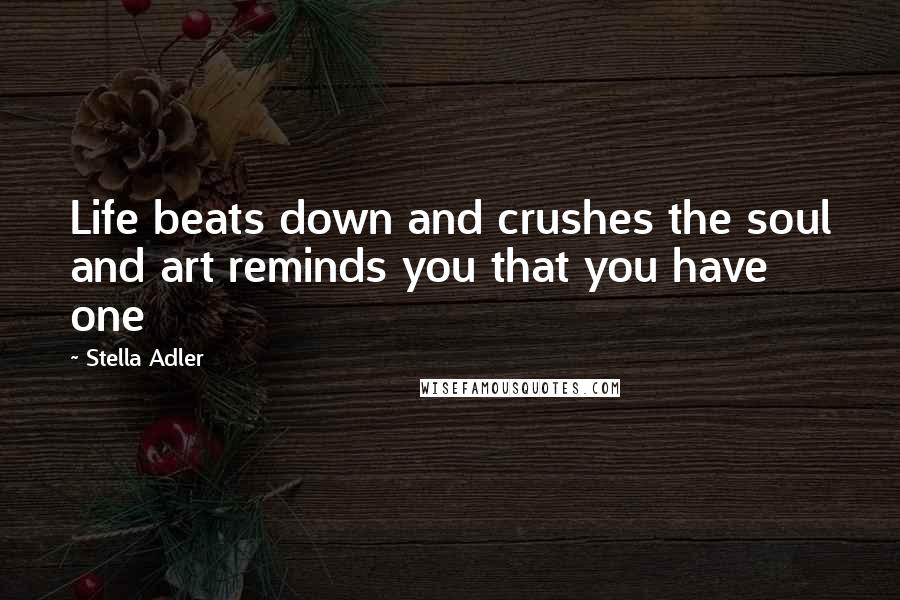 Stella Adler quotes: Life beats down and crushes the soul and art reminds you that you have one