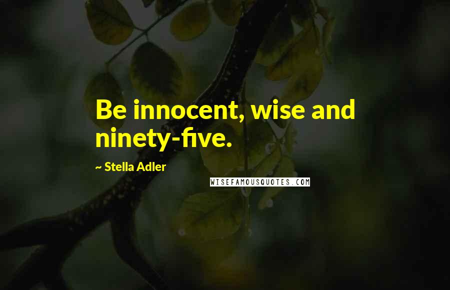 Stella Adler quotes: Be innocent, wise and ninety-five.