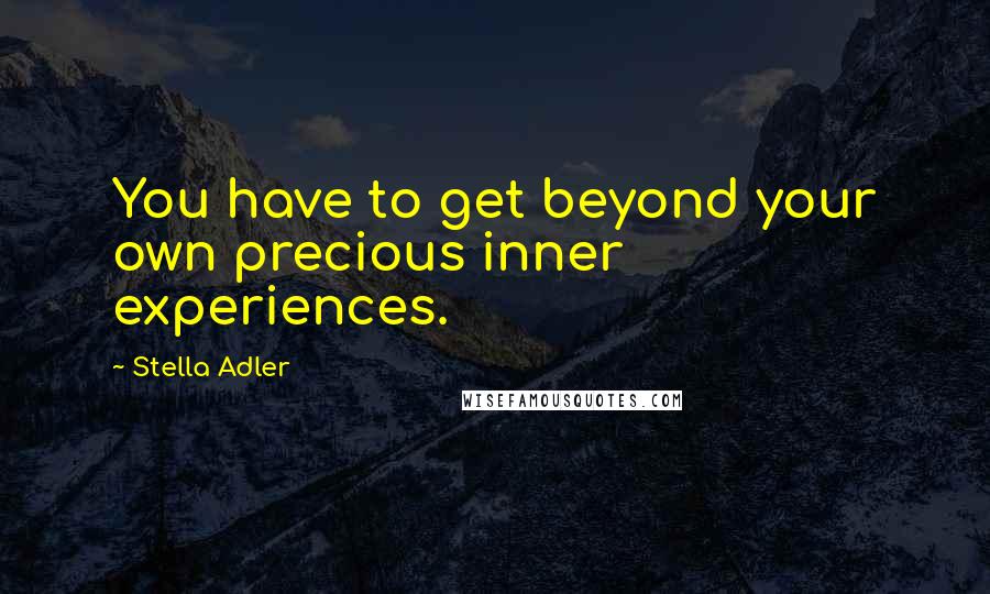 Stella Adler quotes: You have to get beyond your own precious inner experiences.