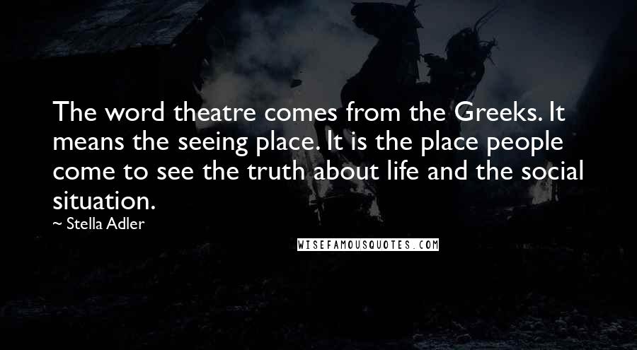 Stella Adler quotes: The word theatre comes from the Greeks. It means the seeing place. It is the place people come to see the truth about life and the social situation.