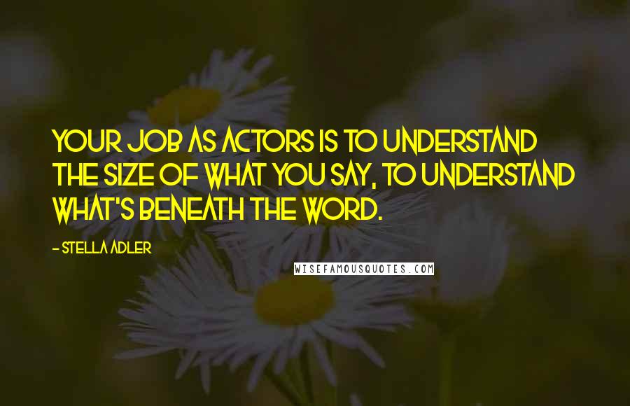 Stella Adler quotes: Your job as actors is to understand the size of what you say, to understand what's beneath the word.