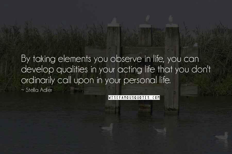 Stella Adler quotes: By taking elements you observe in life, you can develop qualities in your acting life that you don't ordinarily call upon in your personal life.