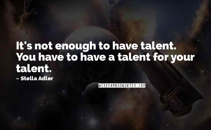 Stella Adler quotes: It's not enough to have talent. You have to have a talent for your talent.