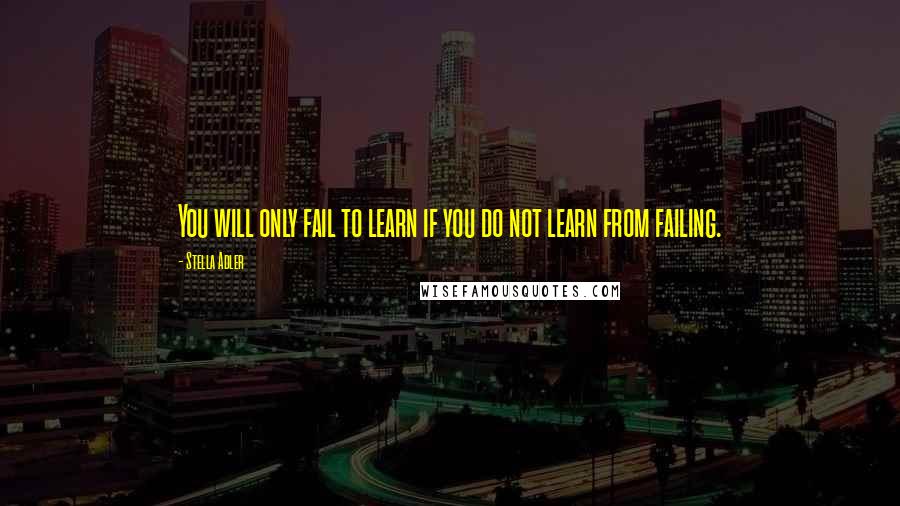 Stella Adler quotes: You will only fail to learn if you do not learn from failing.