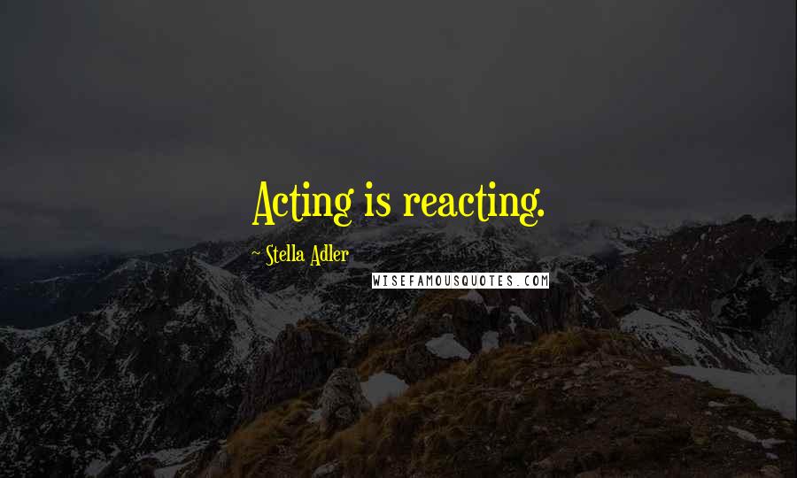 Stella Adler quotes: Acting is reacting.