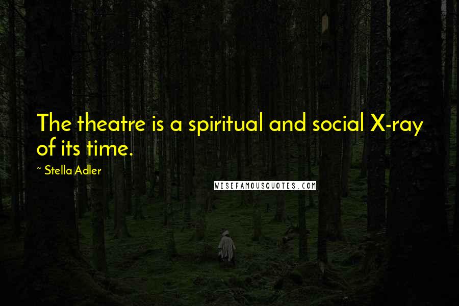 Stella Adler quotes: The theatre is a spiritual and social X-ray of its time.