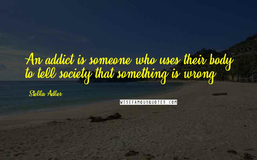 Stella Adler quotes: An addict is someone who uses their body to tell society that something is wrong.