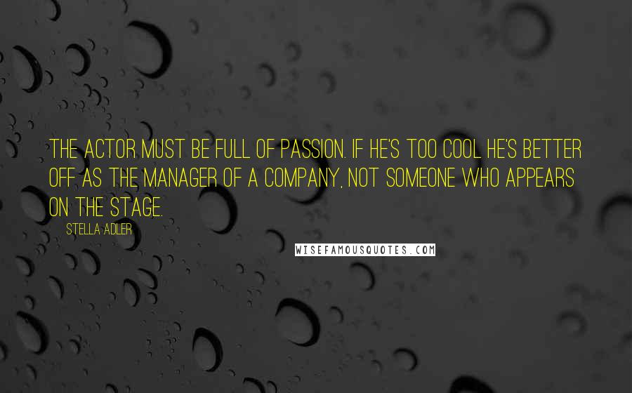 Stella Adler quotes: The actor must be full of passion. If he's too cool he's better off as the manager of a company, not someone who appears on the stage.