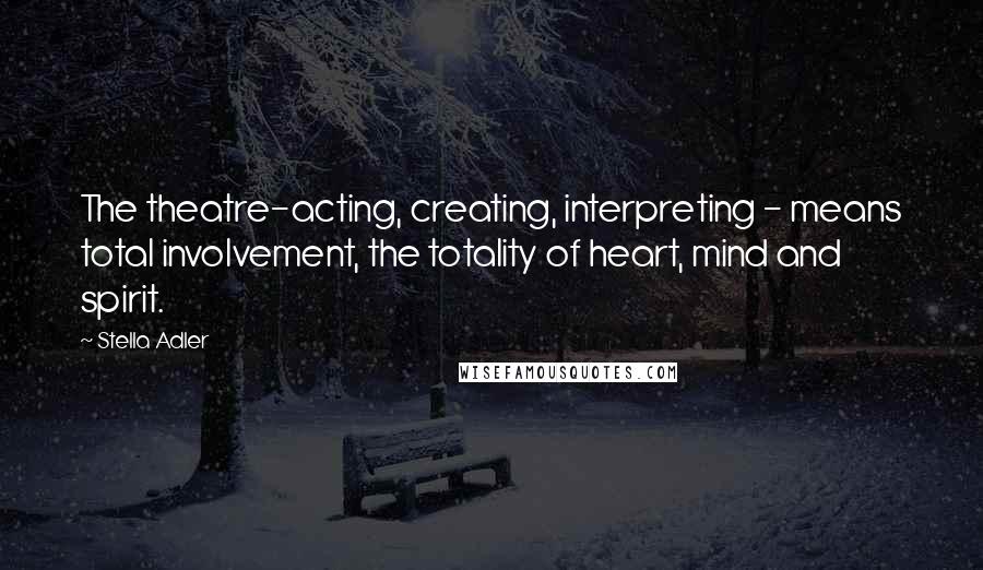 Stella Adler quotes: The theatre-acting, creating, interpreting - means total involvement, the totality of heart, mind and spirit.