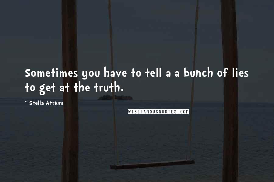 Stella Atrium quotes: Sometimes you have to tell a a bunch of lies to get at the truth.