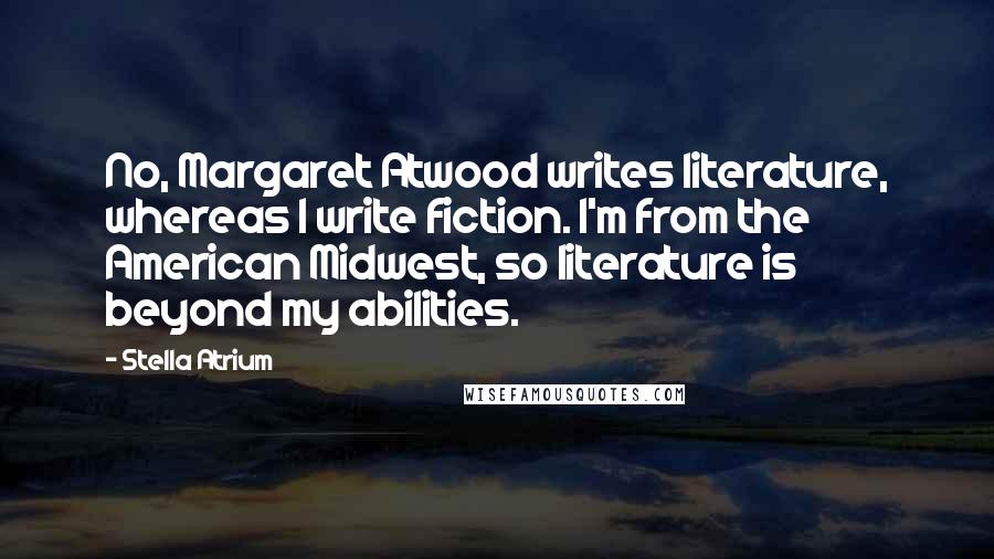 Stella Atrium quotes: No, Margaret Atwood writes literature, whereas I write fiction. I'm from the American Midwest, so literature is beyond my abilities.