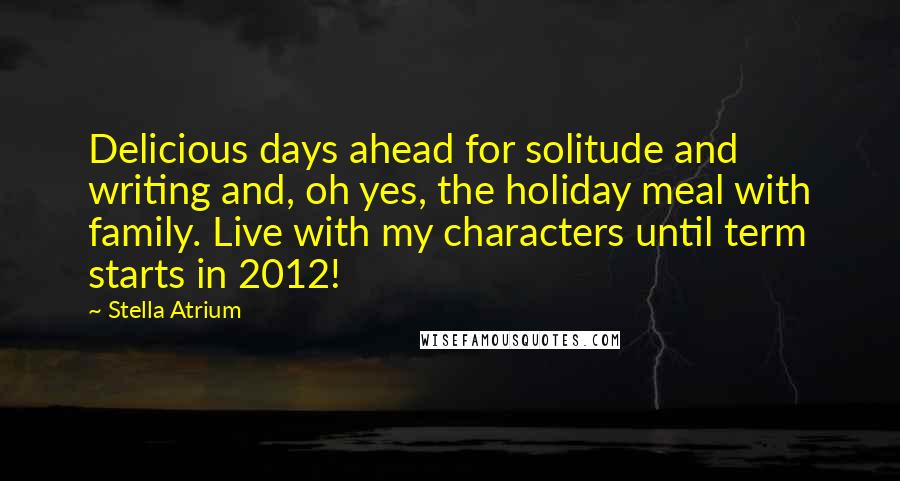 Stella Atrium quotes: Delicious days ahead for solitude and writing and, oh yes, the holiday meal with family. Live with my characters until term starts in 2012!