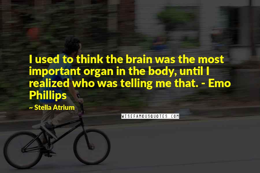 Stella Atrium quotes: I used to think the brain was the most important organ in the body, until I realized who was telling me that. - Emo Phillips