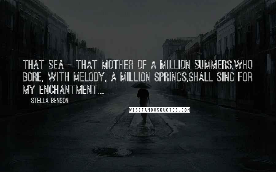 Stella Benson quotes: That sea - that mother of a million summers,Who bore, with melody, a million springs,Shall sing for my enchantment... Stella Benson quotes: That sea - that mother of a million summers,Who bore, with melody, a million springs,Shall sing for my enchantment...